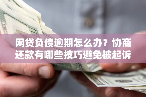 北京网贷负债逾期怎么办？协商还款有哪些技巧避免被起诉？