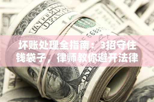 北京坏账处理全指南：3招守住钱袋子，律师教你避开法律雷区