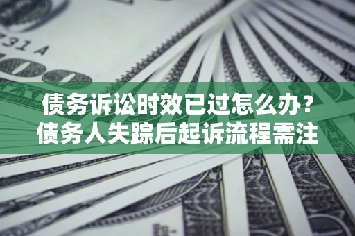 北京债务诉讼时效已过怎么办？债务人失踪后起诉流程需注意什么？