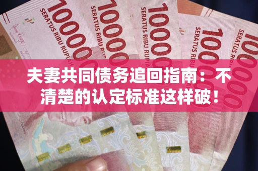 北京夫妻共同债务追回指南：不清楚的认定标准这样破！