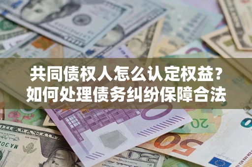 北京共同债权人怎么认定权益？如何处理债务纠纷保障合法权益？