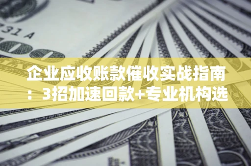 北京企业应收账款催收实战指南：3招加速回款+专业机构选择避坑