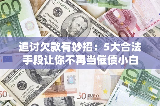 北京追讨欠款有妙招：5大合法手段让你不再当催债小白