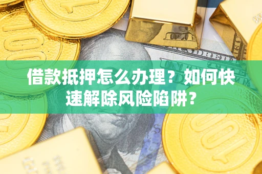 北京借款抵押怎么办理？如何快速解除风险陷阱？