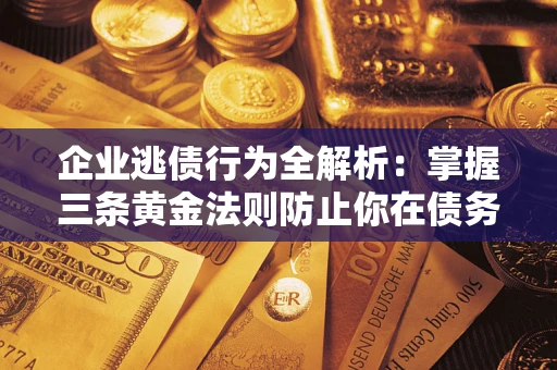 北京企业逃债行为全解析：掌握三条黄金法则防止你在债务乱局中“踩雷”