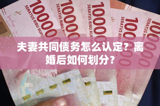 北京夫妻共同债务怎么认定？离婚后如何划分？