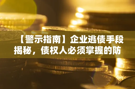 北京【警示指南】企业逃债手段揭秘，债权人必须掌握的防坑宝典