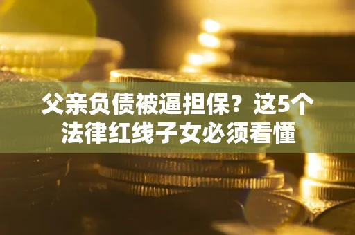 北京父亲负债被逼担保？这5个法律红线子女必须看懂