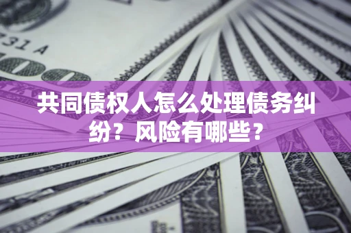 北京共同债权人怎么处理债务纠纷？风险有哪些？