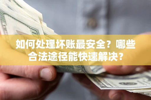 北京如何处理坏账最安全？哪些合法途径能快速解决？