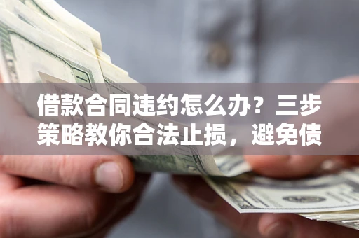 北京借款合同违约怎么办？三步策略教你合法止损，避免债务危机升级