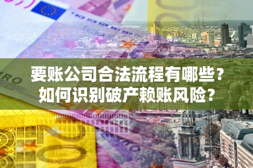 北京要账公司合法流程有哪些？如何识别破产赖账风险？