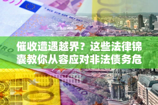 北京催收遭遇越界？这些法律锦囊教你从容应对非法债务危机