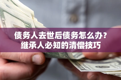 北京债务人去世后债务怎么办？继承人必知的清偿技巧