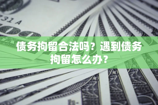 北京债务拘留合法吗？遇到债务拘留怎么办？