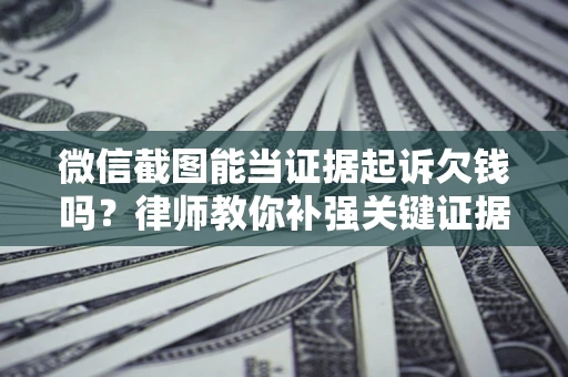 北京微信截图能当证据起诉欠钱吗？律师教你补强关键证据