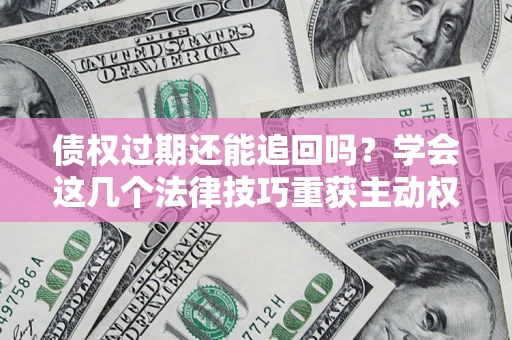 北京债权过期还能追回吗？学会这几个法律技巧重获主动权