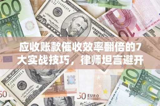 北京应收账款催收效率翻倍的7大实战技巧，律师坦言避开这些法律雷区最关键