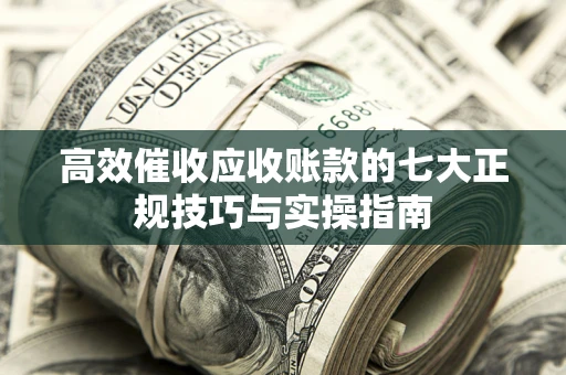 北京高效催收应收账款的七大正规技巧与实操指南