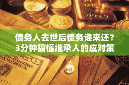 北京债务人去世后债务谁来还？3分钟搞懂继承人的应对策略