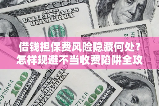 北京借钱担保费风险隐藏何处？怎样规避不当收费陷阱全攻略！