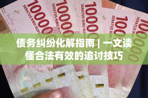 北京债务纠纷化解指南 | 一文读懂合法有效的追讨技巧