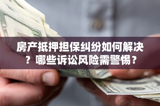 北京房产抵押担保纠纷如何解决？哪些诉讼风险需警惕？
