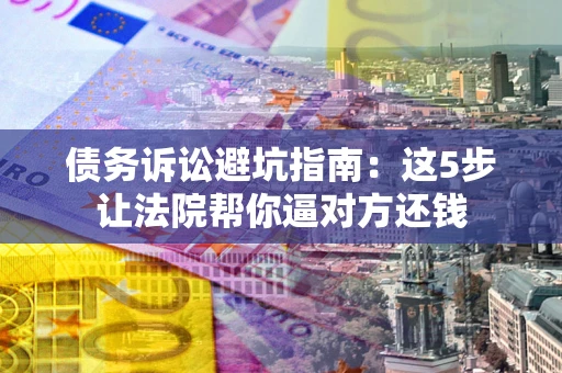 北京债务诉讼避坑指南：这5步让法院帮你逼对方还钱