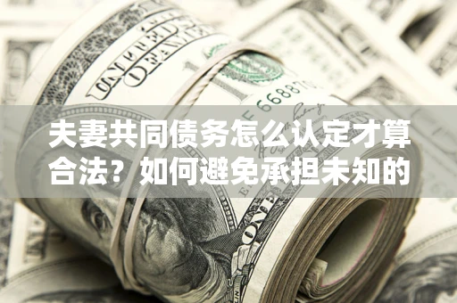 北京夫妻共同债务怎么认定才算合法？如何避免承担未知的债务风险？