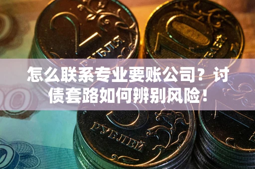 北京怎么联系专业要账公司？讨债套路如何辨别风险！