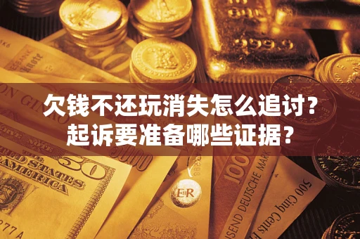 北京欠钱不还玩消失怎么追讨？起诉要准备哪些证据？