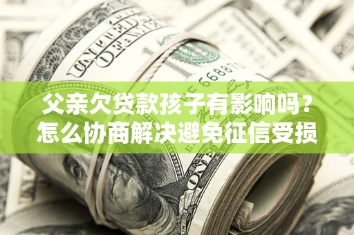 北京父亲欠贷款孩子有影响吗？怎么协商解决避免征信受损？