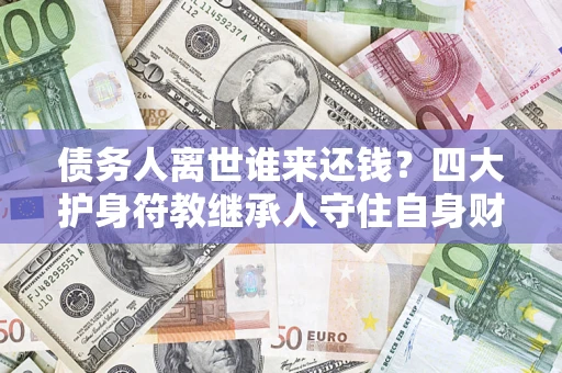 北京债务人离世谁来还钱？四大护身符教继承人守住自身财产