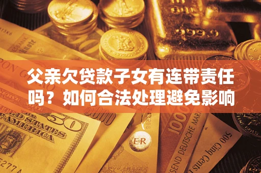 北京父亲欠贷款子女有连带责任吗？如何合法处理避免影响？