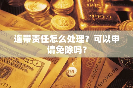 北京连带责任怎么处理？可以申请免除吗？