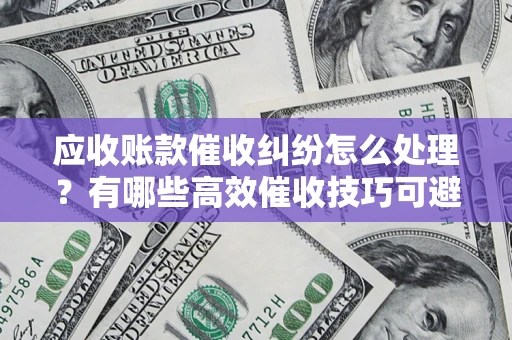 北京应收账款催收纠纷怎么处理？有哪些高效催收技巧可避免坏账？