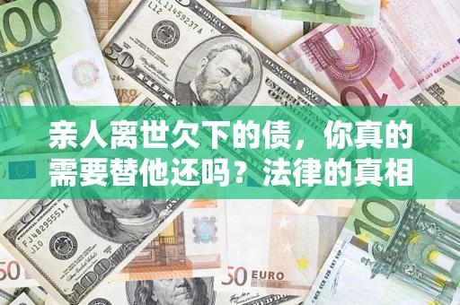 北京亲人离世欠下的债，你真的需要替他还吗？法律的真相或许与你想的不一样