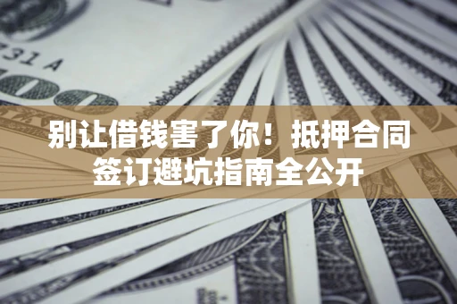 北京别让借钱害了你！抵押合同签订避坑指南全公开