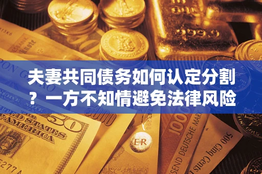 北京夫妻共同债务如何认定分割？一方不知情避免法律风险必看！