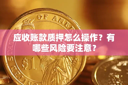 北京应收账款质押怎么操作？有哪些风险要注意？